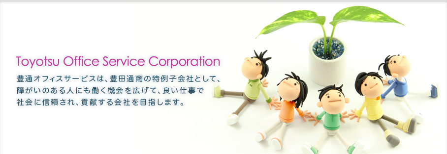 Toyotsu Office Service Corporation 豊通オフィスサービスは、豊田通商の特例子会社として、大きく社会へ貢献した躍動感あふれる会社を目指します。